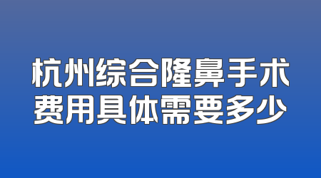 杭州综合隆鼻手术费用具体需要多少