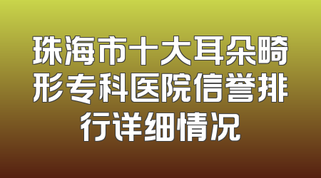 珠海市十大耳朵畸形专科医院信誉排行详细情况