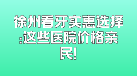 徐州看牙实惠选择：这些医院价格亲民！