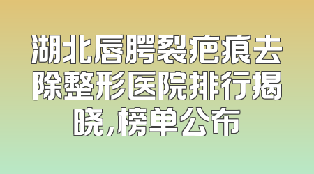 湖北唇腭裂疤痕去除整形医院排行揭晓，榜单公布