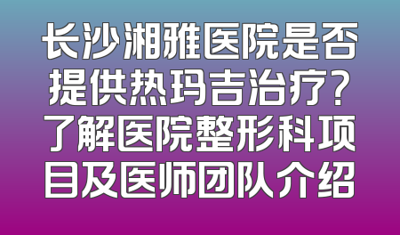 长沙湘雅医院是否提供热玛吉治疗？了解医院整形科项目及医师团队介绍