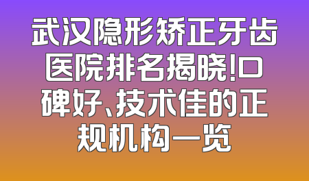 武汉隐形矫正牙齿医院排名揭晓！口碑好、技术佳的正规机构一览
