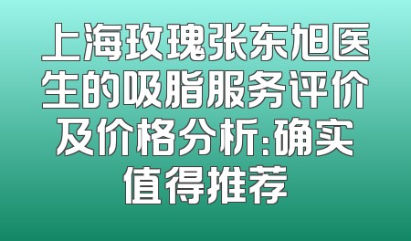 上海玫瑰张东旭医生的吸脂服务评价及价格分析：确实值得推荐