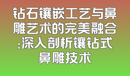 钻石镶嵌工艺与鼻雕艺术的完美融合：深入剖析镶钻式鼻雕技术
