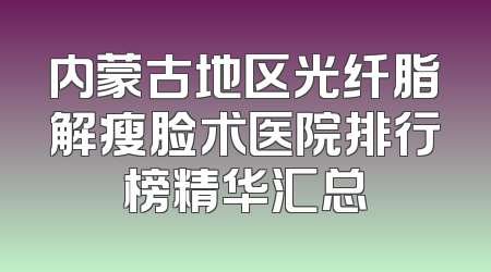 内蒙古地区光纤脂解瘦脸术医院排行榜精华汇总