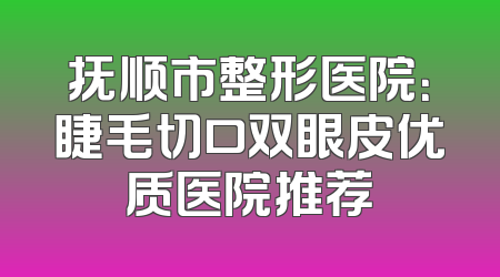 抚顺市整形医院：睫毛切口双眼皮优质医院推荐