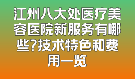 江州八大处医疗美容医院新服务有哪些？技术特色和费用一览