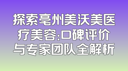 探索亳州美沃美医疗美容：口碑评价与专家团队全解析
