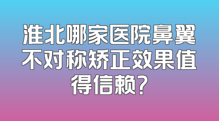 淮北哪家医院鼻翼不对称矫正效果值得信赖？