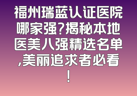 福州瑞蓝认证医院哪家强？揭秘本地医美八强精选名单，美丽追求者必看！