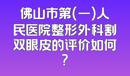 佛山市第（一）人民医院整形外科割双眼皮的评价如何？