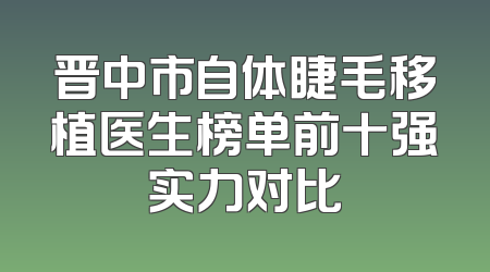 晋中市自体睫毛移植医生榜单前十强实力对比