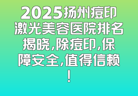 2025扬州痘印激光美容医院排名揭晓，除痘印，保障安全，值得信赖！