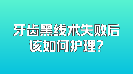 牙齿黑线术失败后该如何护理？