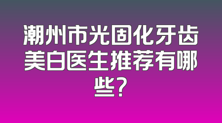 潮州市光固化牙齿美白医生推荐有哪些？