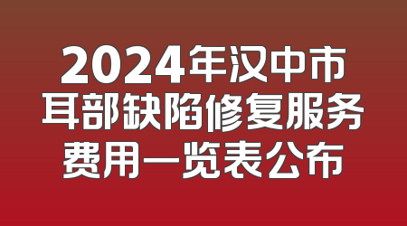 2024年汉中市耳部缺陷修复服务费用一览表公布