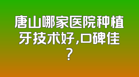 唐山哪家医院种植牙技术好，口碑佳？