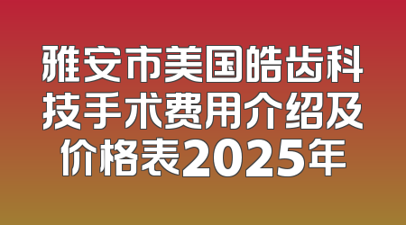 雅安市美国皓齿科技手术费用介绍及价格表2025年