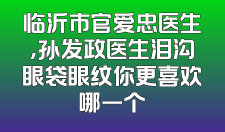 临沂市官爱忠医生，孙发政医生泪沟眼袋眼纹你更喜欢哪一个