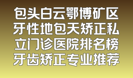 包头白云鄂博矿区牙性地包天矫正私立门诊医院排名榜牙齿矫正专业推荐