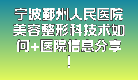 宁波鄞州人民医院美容整形科技术如何+医院信息分享！