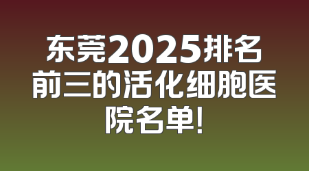 东莞2025排名前三的活化细胞医院名单！
