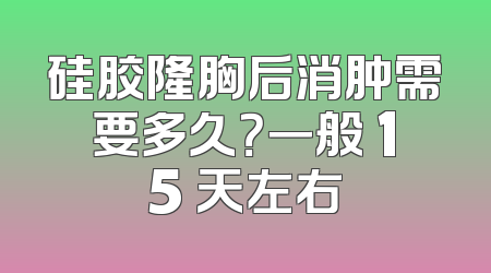 硅胶隆胸后消肿需要多久？一般 15 天左右