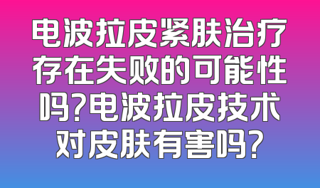 电波拉皮紧肤治疗存在失败的可能性吗？电波拉皮技术对皮肤有害吗？