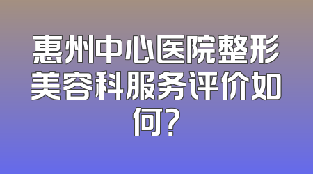 惠州中心医院整形美容科服务评价如何？