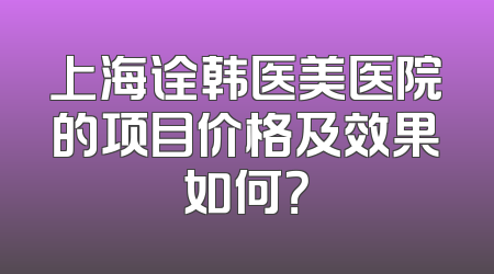上海诠韩医美医院的项目价格及效果如何？