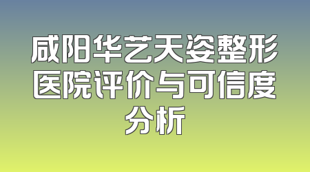 咸阳华艺天姿整形医院评价与可信度分析