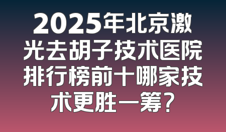 2025年北京激光去胡子技术医院排行榜前十哪家技术更胜一筹？