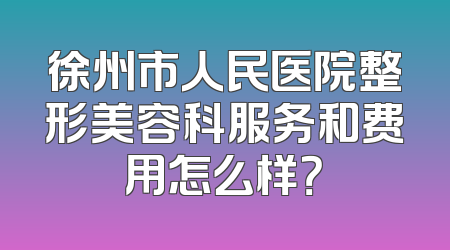 徐州市人民医院整形美容科服务和费用怎么样？