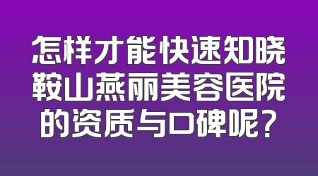 怎样才能快速知晓鞍山燕丽美容医院的资质与口碑呢？