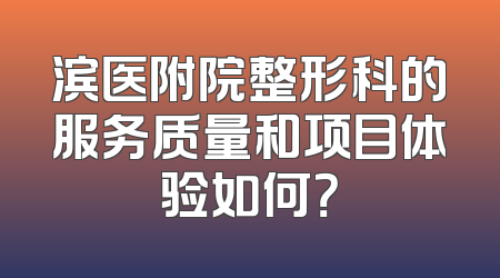 滨医附院整形科的服务质量和项目体验如何？