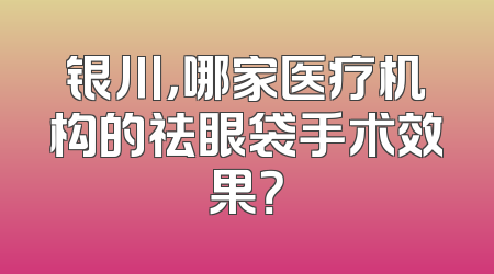 银川，哪家医疗机构的祛眼袋手术效果？
