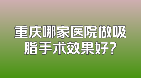 重庆哪家医院做吸脂手术效果好？