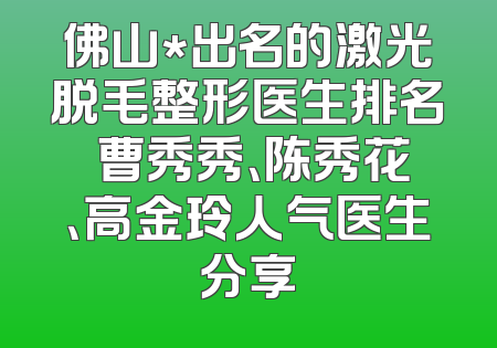 佛山*出名的激光脱毛整形医生排名 曹秀秀、陈秀花、高金玲人气医生分享