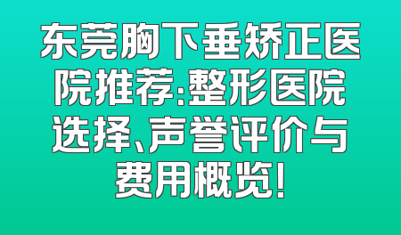 东莞胸下垂矫正医院推荐：整形医院选择、声誉评价与费用概览！