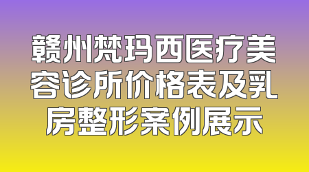 赣州梵玛西医疗美容诊所价格表及乳房整形案例展示