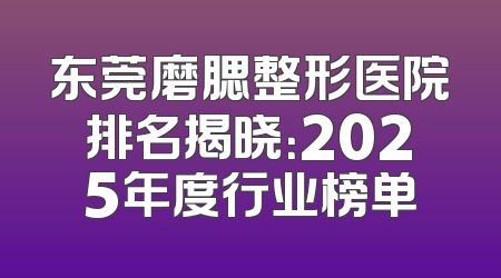 东莞磨腮整形医院排名揭晓：2025年度行业榜单