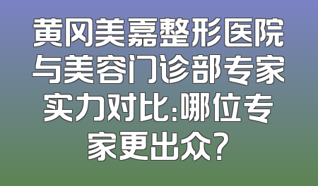 黄冈美嘉整形医院与美容门诊部专家实力对比：哪位专家更出众？