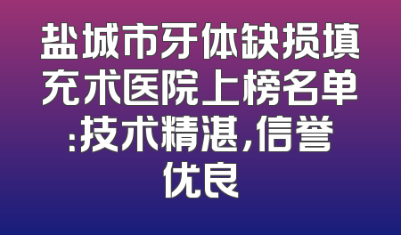 盐城市牙体缺损填充术医院上榜名单：技术精湛，信誉优良