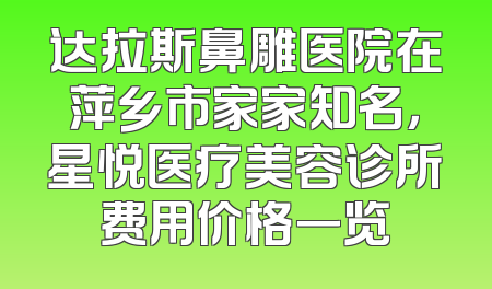 达拉斯鼻雕医院在萍乡市家家知名，星悦医疗美容诊所费用价格一览
