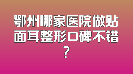 鄂州哪家医院做贴面耳整形口碑不错？