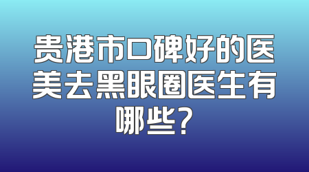 贵港市口碑好的医美去黑眼圈医生有哪些？
