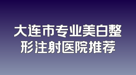 大连市专业美白整形注射医院推荐