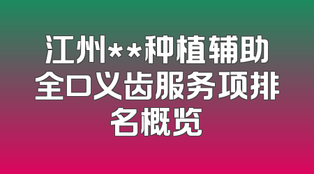 江州**种植辅助全口义齿服务项排名概览