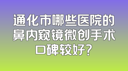 通化市哪些医院的鼻内窥镜微创手术口碑较好？