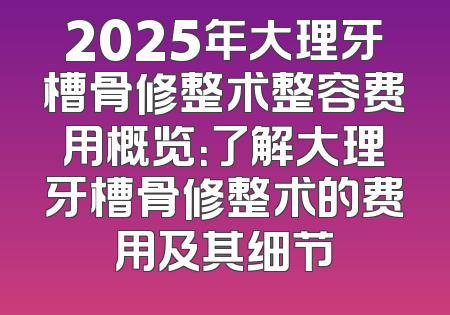 2025年大理牙槽骨修整术整容费用概览：了解大理牙槽骨修整术的费用及其细节